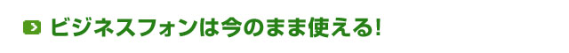 ビジネスフォンは今のまま使える！