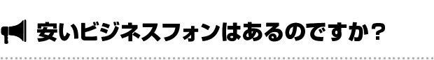 安いビジネスフォンはあるのですか？